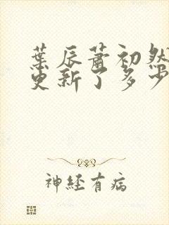 叶辰萧初然最快更新了多少章