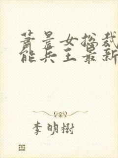 萧晨女总裁的全能兵王最新更新苏晴图文