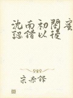 沈南初闺蜜男友认错以后
