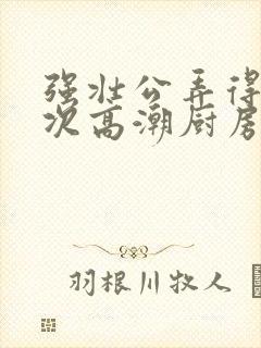 强壮公弄得我次次高潮厨房