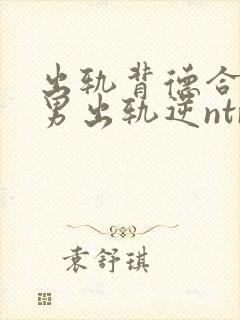 出轨背德合集(男出轨逆ntr