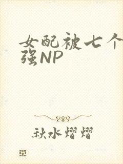 女配被七个男主强NP