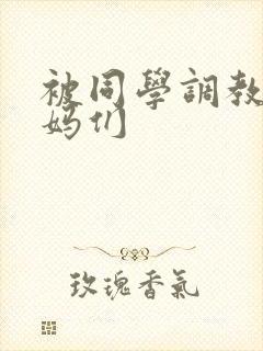 被同学调教的妈妈们