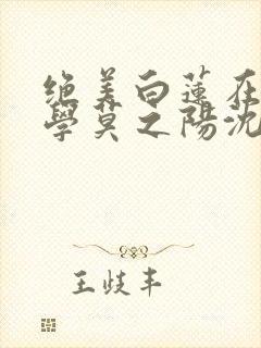 绝美白莲在线教学莫之阳沈长留小说