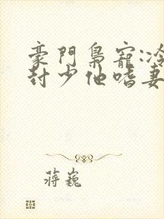 豪门枭宠:冷欲封少他嗜妻如命小说