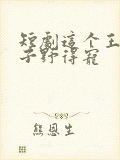 短剧这个王妃路子野得宠