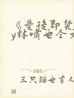 《爱后即焚》by林啸也全文免费阅读