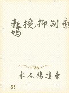 教授,抑制剂要吗