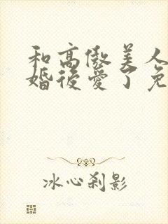 和高傲美人o先婚后爱了免费阅读