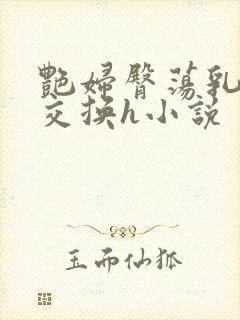 艳妇臀荡乳欲伦交换h小说