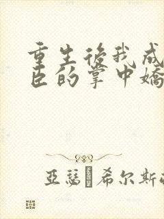重生后我成了权臣的掌中娇结局