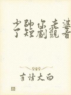 少帅你老婆又跑了短剧观看完整版
