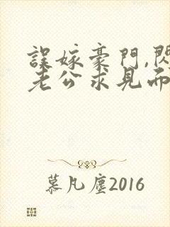 误嫁豪门,闪婚老公求见面完整章节下载