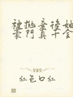 被抛弃后她成了豪门真千金