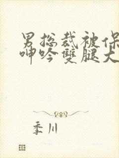男总裁被保镖c呻吟双腿大张bl