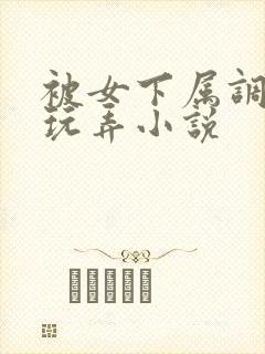 被女下属调教h玩弄小说
