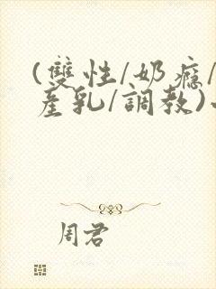 (双性/奶瘾/产乳/调教)小说