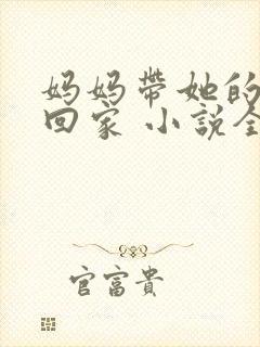 妈妈带她的主任回家 小说全文阅读