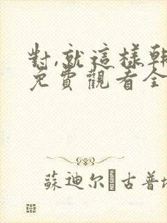 对,就这样韩剧免费观看全集