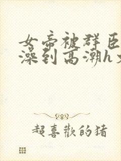 女帝被群臣伦流澡到高潮h文封面
