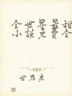 全世界最甜的你小说免费全文阅读