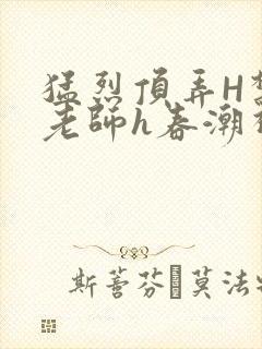 猛烈顶弄H禁欲老师h春潮视频