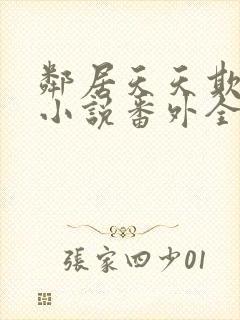 邻居天天欺负我小说番外全文免费阅读