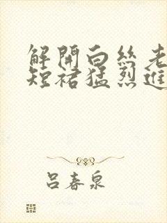 解开白丝老师的短裙猛烈进入封面