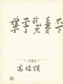 嫂子我真不是傻子了免费下载