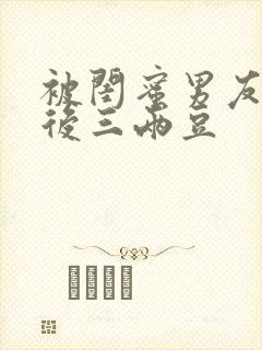 被闺蜜男友认错后三两豆