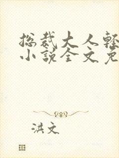 总裁大人轻点儿小说全文免费阅读