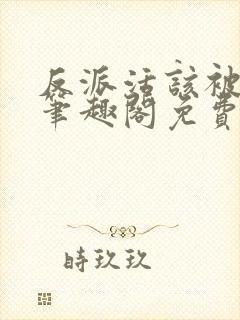 反派活该被弄哭笔趣阁免费阅读全文