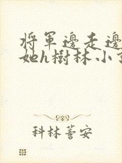 将军边走边挺进她h树林小说