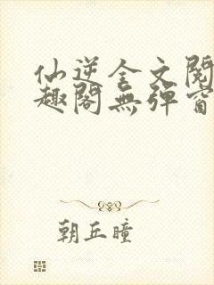 仙逆全文阅读笔趣阁无弹窗封面