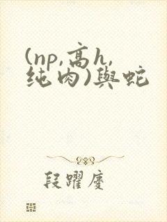 (np,高h,纯肉)与蛇