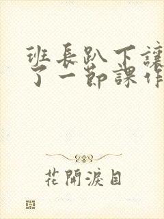 班长趴下让我C了一节课作文