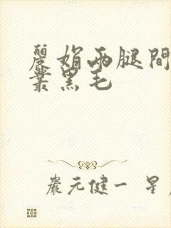 丽娟两腿间一大丛黑毛