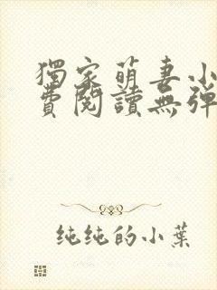 独家萌妻小说免费阅读无弹窗最新章节