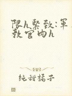 限h紧致:军人教官肉h