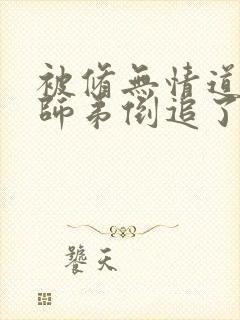 被修无情道的小师弟倒追了小说txt
