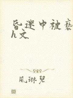 昏迷中被亵玩高h文