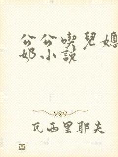 公公吃儿媳妇的奶小说