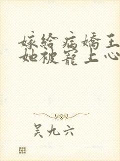 嫁给病娇王爷后她被宠上心尖小说