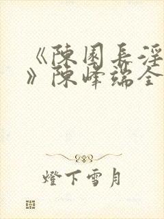 《陈园长淫史记》陈峰端全文阅读