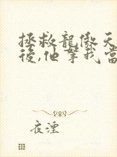 拯救龙傲天竹马后,他拿我当老婆免费阅读