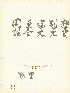 同桌你别想逃小说全文免费阅读在线番外