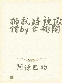 拍戏时被假戏真错by笔趣阁阅读公媳