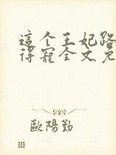 这个王妃路子野得宠全文免费阅读