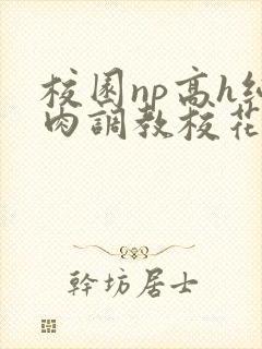 校园np高h纯肉调教校花