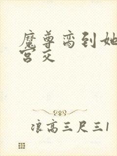 魔尊脔到她哭h宫交